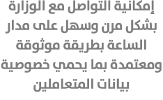 إمكانية التواصل مع الوزارة بشكل مرن وسهل على مدار الساعة بطريقة موثوقة ومعتمدة بما يحمي خصوصية بيانات المتعاملين