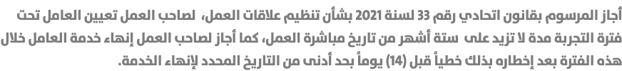 أجاز المرسوم بقانون اتحادي رقم 33 لسنة 2021 بشأن تنظيم علاقات العمل، لصاحب العمل تعيين العامل تحت فترة التجربة مدة لا...