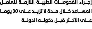 إجراء الفحوصات الطبية اللازمة للعامل المساعد خلال مدة لا تزيد على 30 يوما على الأكثر قبل دخوله الدولة 
