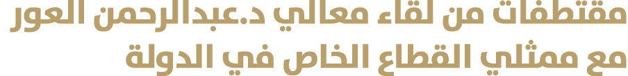 مقتطفات من لقاء معالي د.عبدالرحمن العور مع ممثلي القطاع الخاص في الدولة