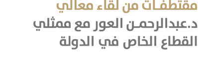 مقتطفات من لقاء معالي د.عبدالرحمن العور مع ممثلي القطاع الخاص في الدولة