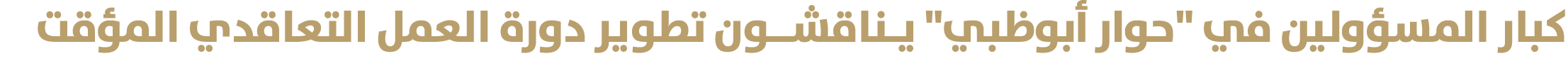 كبار المسؤولين في \“حوار أبوظبي\" يـناقشــون تطوير دورة العمل التعاقدي المؤقت 