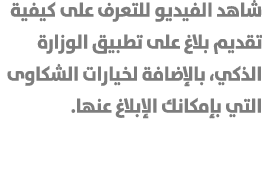 شاهد الفيديو للتعرف على كيفية تقديم بلاغ على تطبيق الوزارة الذكي، بالإضافة لخيارات الشكاوى التي بإمكانك الإبلاغ عنها. 