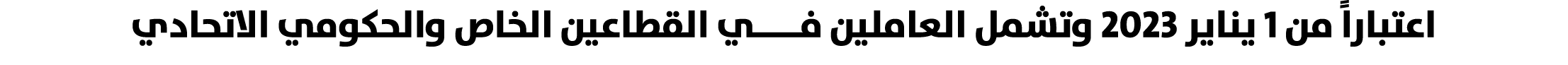 اعتباراً من 1 يناير 2023 وتشمل العاملين فـــــي القطاعين الخاص والحكومي الاتحادي 
