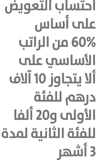 احتساب التعويض على أساس 60% من الراتب الأساسي على ألا يتجاوز 10 آلاف درهم للفئة الأولى و20 ألفا للفئة الثانية لمدة 3 ...