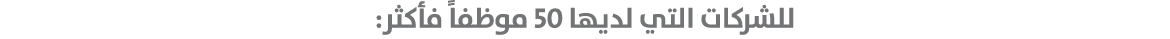 للشركات التي لديها 50 موظفاً فأكثر: 