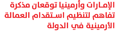 الإمارات وأرمينيا توقعان مذكرة تفاهم لتنظيم استقدام العمالة الأرمينية في الدولة 