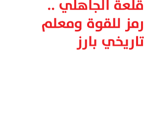 قلعة الجاهلي .. رمز للقوة ومعلم تاريخي بارز 