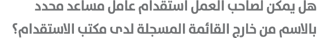 هل يمكن لصاحب العمل استقدام عامل مساعد محدد بالاسم من خارج القائمة المسجلة لدى مكتب الاستقدام؟