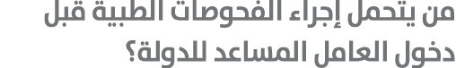 من يتحمل إجراء الفحوصات الطبية قبل دخول العامل المساعد للدولة؟