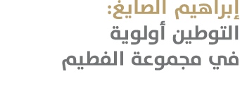 إبراهيم الصايغ: التوطين أولوية في مجموعة الفطيم 