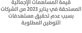 قيمة المساهمات الإجمالية المستحقة في يناير 2023 من الشركات بسبب عدم تحقيق مستهدفات التوطين المطلوبة 