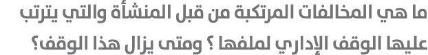 ما هي المخالفات المرتكبة من قبل المنشأة والتي يترتب عليها الوقف الإداري لملفها ؟ ومتى يزال هذا الوقف؟