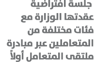  جلسة افتراضية عقدتها الوزارة مع فئات مختلفة من المتعاملين عبر مبادرة ملتقى المتعامل أولاً