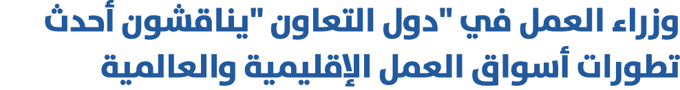 وزراء العمل في \“دول التعاون \"يناقشون أحدث تطورات أسواق العمل الإقليمية والعالمية 