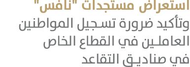 استعراض مستجدات \“نافس\" وتأكيد ضرورة تسجيل المواطنين العاملين في القطاع الخاص في صناديق التقاعد 
