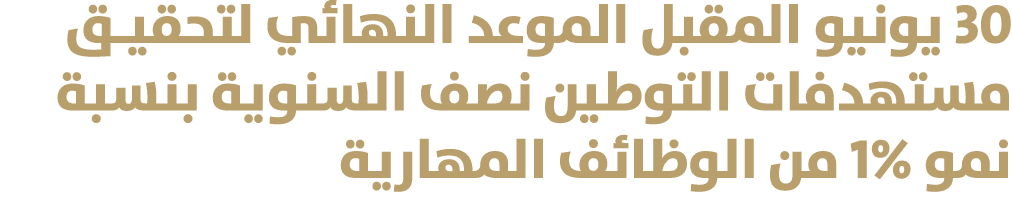 30 يونيو المقبل الموعد النهائي لتحقيـق مستهدفات التوطين نصف السنوية بنسبة نمو 1% من الوظائف المهارية 