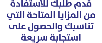 قدم طلبك للاستفادة من المزايا المتاحة التي تناسبك والحصول على استجابة سريعة