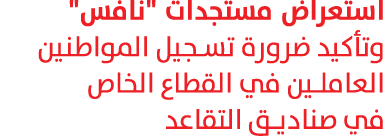 استعراض مستجدات \“نافس\" وتأكيد ضرورة تسجيل المواطنين العاملين في القطاع الخاص في صناديق التقاعد 
