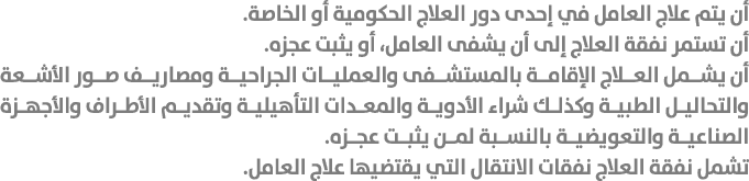 أن يتم علاج العامل في إحدى دور العلاج الحكومية أو الخاصة. أن تستمر نفقة العلاج إلى أن يشفى العامل، أو يثبت عجزه. أن ي...