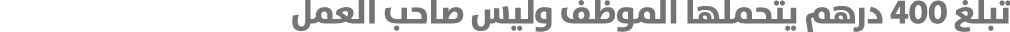 تبلغ 400 درهم يتحملها الموظف وليس صاحب العمل 