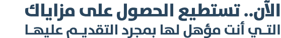 الآن.. تستطيع الحصول على مزاياك التـي أنت مؤهل لها بمجرد التقديـم عليهـا 