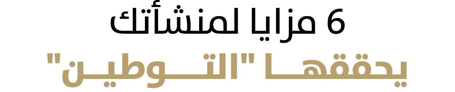 6 مزايا لمنشأتك يحققهـــا \“التــــوطيــن\"