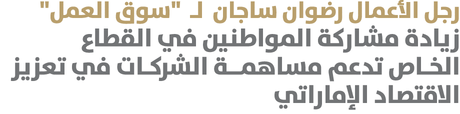 رجل الأعمال رضوان ساجان لـ \“سوق العمل\" زيادة مشاركة المواطنين في القطاع الخـاص تدعم مساهمــة الشركـات في تعزيز الاق...