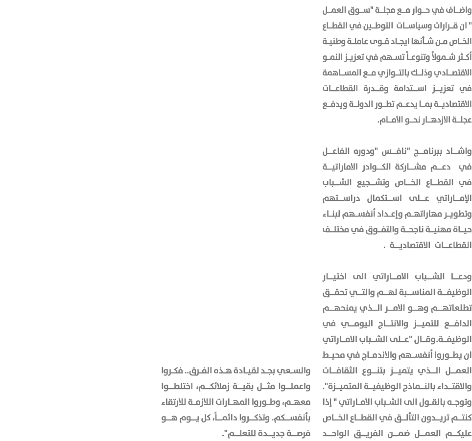 واضاف في حوار مع مجلة \“سوق العمل \" ان قرارات وسياسات التوطين في القطاع الخاص من شأنها ايجاد قوى عاملة وطنية أكثر شم...