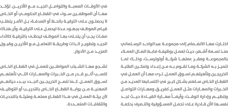 اختارت مها الانضمام إلى مجموعة عبدالواحد الرستماني منذ تسعة أشهر، حيث تعمل بوظيفة ضابط اتصال العملاء بالمجموعة ومقر ع...