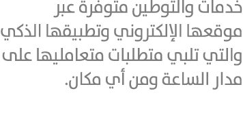 خدمات والتوطين متوفرة عبر موقعها الإلكتروني وتطبيقها الذكي والتي تلبي متطلبات متعامليها على مدار الساعة ومن أي مكان. 