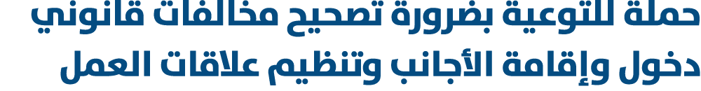 حملة للتوعية بضرورة تصحيح مخالفات قانوني دخول وإقامة الأجانب وتنظيم علاقات العمل 