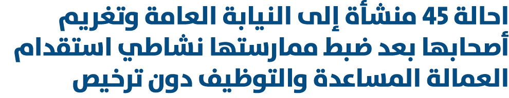 احالة 45 منشأة إلى النيابة العامة وتغريم أصحابها بعد ضبط ممارستها نشاطي استقدام العمالة المساعدة والتوظيف دون ترخيص 