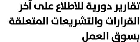 تقارير دورية للاطلاع على آخر القرارات والتشريعات المتعلقة بسوق العمل