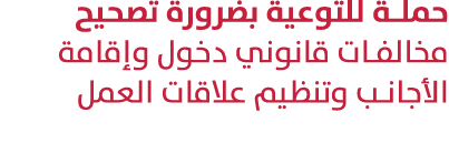حملة للتوعية بضرورة تصحيح مخالفات قانوني دخول وإقامة الأجانب وتنظيم علاقات العمل 