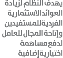 يهدف النظام لزيادة العوائد الاستثمارية الفردية للمستفيدين وإتاحة المجال للعامل لدفع مساهمة اختيارية إضافية 