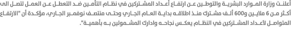 أعلنت وزارة الموارد البشرية والتوطين عن ارتفاع أعداد المشتركين في نظام التأمين ضد التعطل عن العمل لتصل الى أكثر من 6 ...