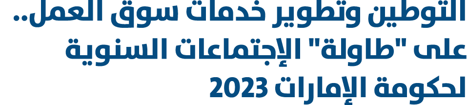 التوطين وتطوير خدمات سوق العمل.. على \“طاولة\" الإجتماعات السنوية لحكومة الإمارات 2023