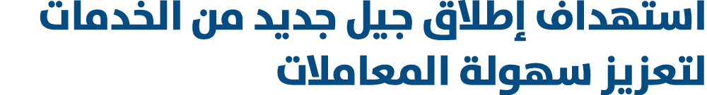 استهداف إطلاق جيل جديد من الخدمات لتعزيز سهولة المعاملات