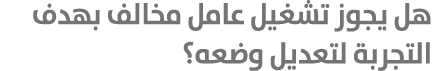 هل يجوز تشغيل عامل مخالف بهدف التجربة لتعديل وضعه؟