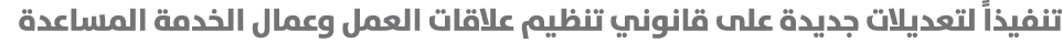 تنفيذاً لتعديلات جديدة على قانوني تنظيم علاقات العمل وعمال الخدمة المساعدة 