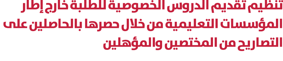 تنظيم تقديم الدروس الخصوصية للطلبة خارج إطار المؤسسات التعليمية من خلال حصرها بالحاصلين على التصاريح من المختصين والم...