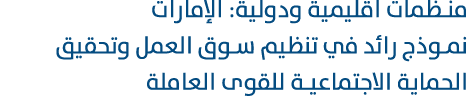 منظمات اقليمية ودولية: الإمارات نموذج رائد في تنظيم سوق العمل وتحقيق الحماية الاجتماعية للقوى العاملة 