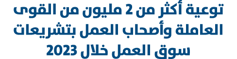 توعية أكثر من 2 مليون من القوى العاملة وأصحاب العمل بتشريعات سوق العمل خلال 2023 