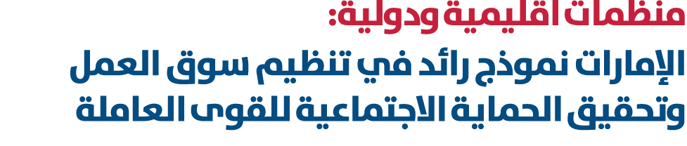 منظمات اقليمية ودولية: الإمارات نموذج رائد في تنظيم سوق العمل وتحقيق الحماية الاجتماعية للقوى العاملة 