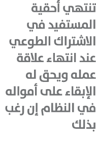 تنتهي أحقية المستفيد في الاشتراك الطوعي عند انتهاء علاقة عمله ويحق له الإبقاء على أمواله في النظام إن رغب بذلك