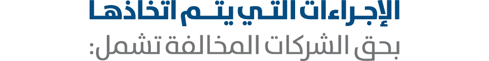 الإجـراءات التـي يتــم اتخاذهـا بحق الشركات المخالفة تشمل: