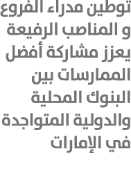 توطين مدراء الفروع و المناصب الرفيعة يعزز مشاركة أفضل الممارسات بين البنوك المحلية والدولية المتواجدة في الإمارات 