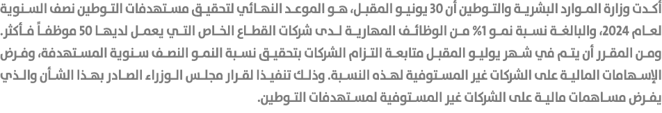 أكدت وزارة الموارد البشرية والتوطين أن 30 يونيو المقبل، هو الموعد النهائي لتحقيق مستهدفات التوطين نصف السنوية لعام 20...
