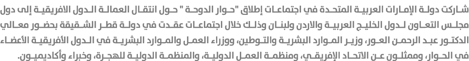 شاركت دولة الإمارات العربية المتحدة في اجتماعات إطلاق \“حوار الدوحة \" حول انتقال العمالة الدول الافريقية إلى دول مجل...